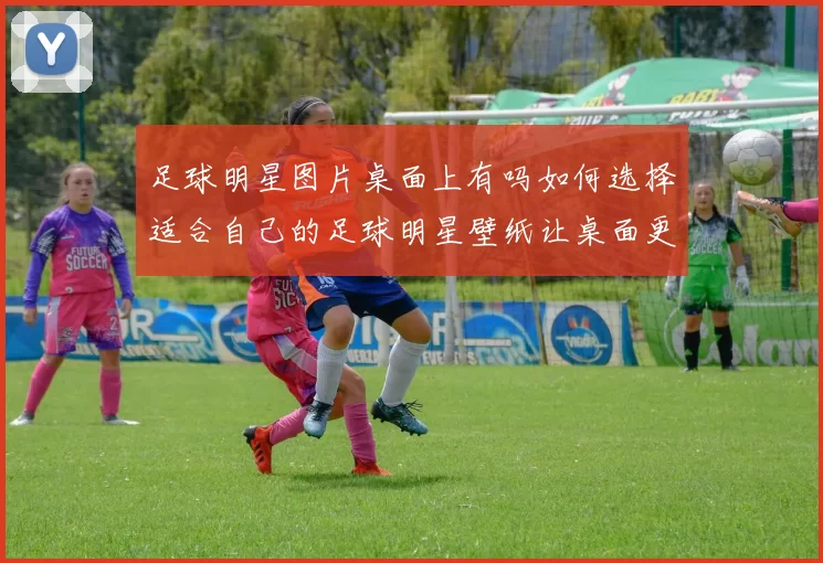 足球明星图片桌面上有吗如何选择适合自己的足球明星壁纸让桌面更精彩