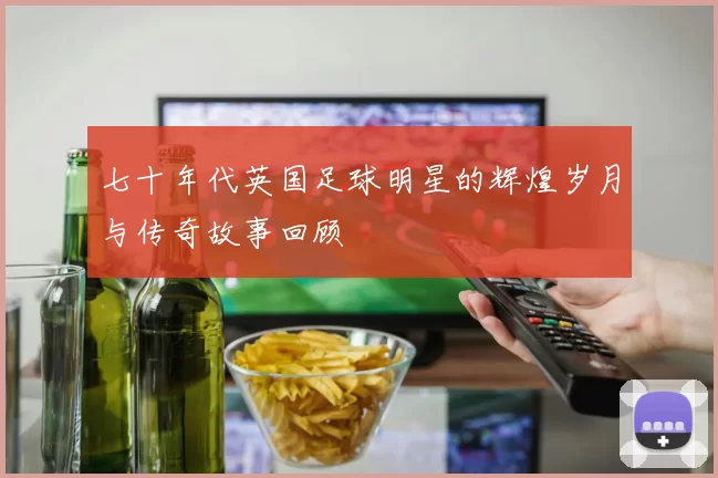 七十年代英国足球明星的辉煌岁月与传奇故事回顾