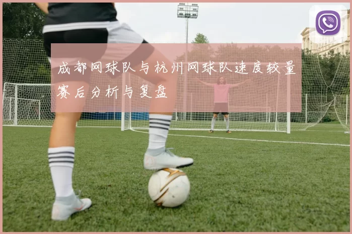 成都网球队与杭州网球队速度较量赛后分析与复盘