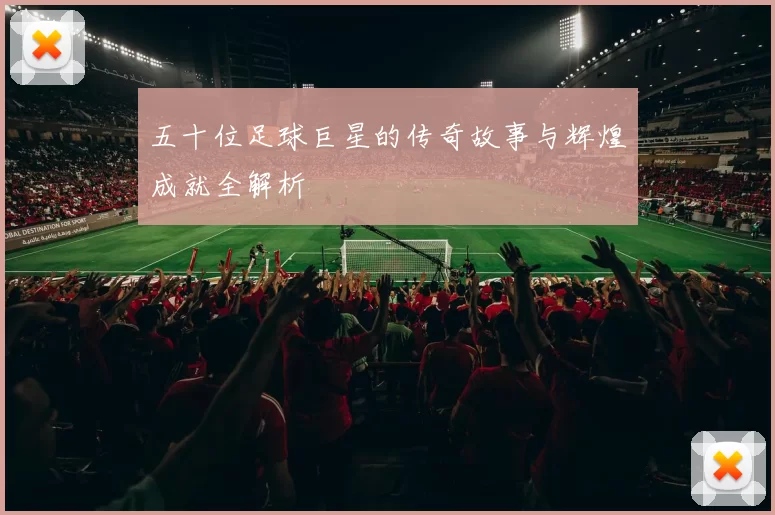 五十位足球巨星的传奇故事与辉煌成就全解析