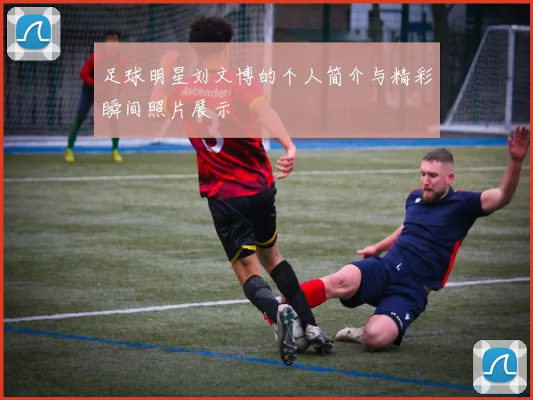 足球明星刘文博的个人简介与精彩瞬间照片展示