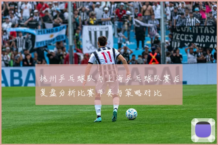 杭州乒乓球队与上海乒乓球队赛后复盘分析比赛节奏与策略对比