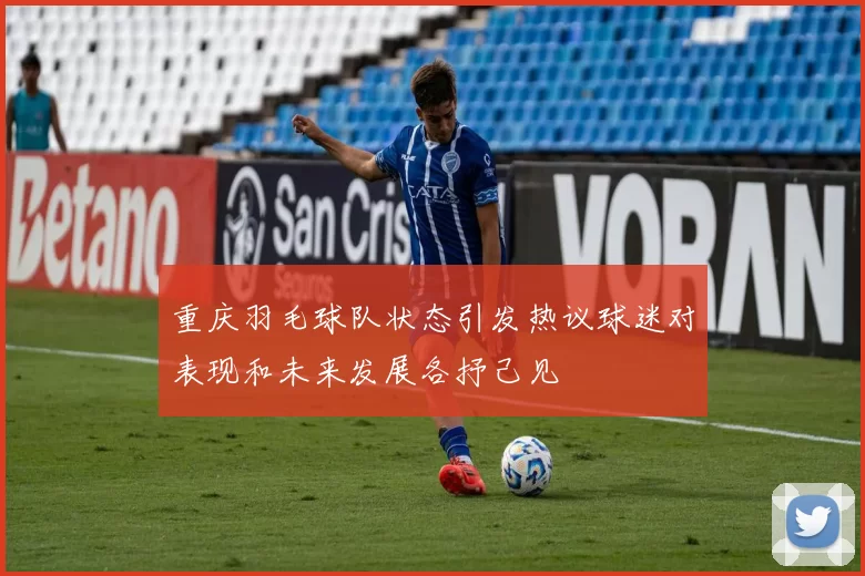 重庆羽毛球队状态引发热议球迷对表现和未来发展各抒己见