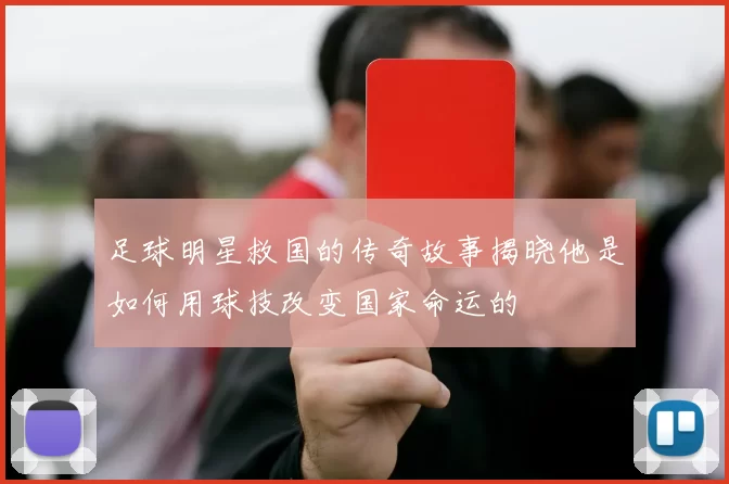 足球明星救国的传奇故事揭晓他是如何用球技改变国家命运的