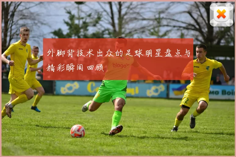 外脚背技术出众的足球明星盘点与精彩瞬间回顾