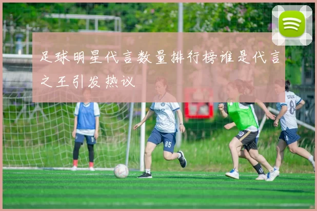 足球明星代言数量排行榜谁是代言之王引发热议