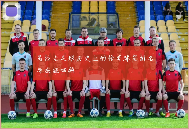 乌拉圭足球历史上的传奇球星排名与成就回顾