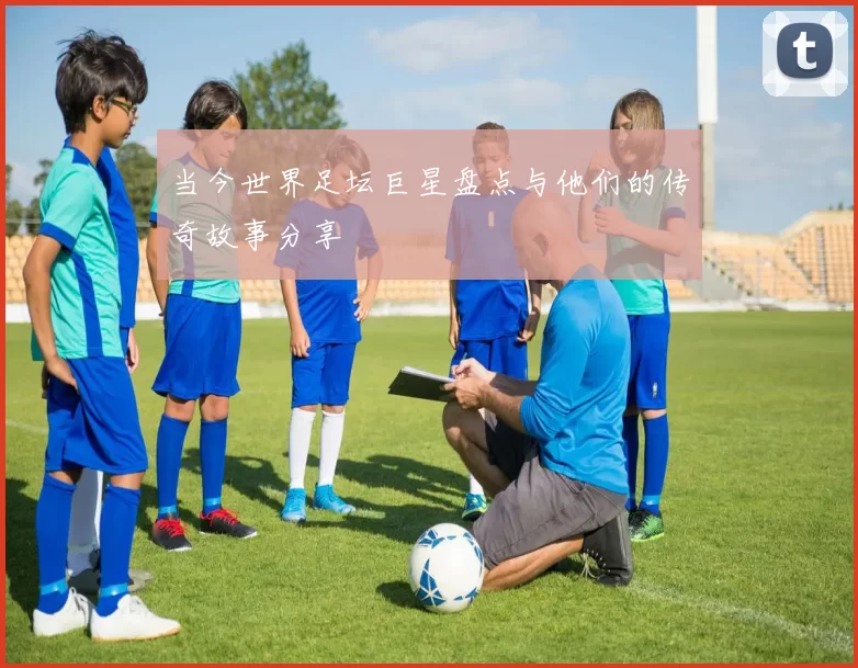 当今世界足坛巨星盘点与他们的传奇故事分享