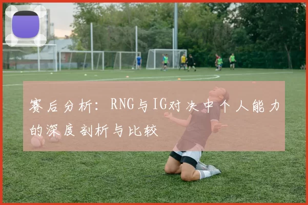 赛后分析：RNG与IG对决中个人能力的深度剖析与比较