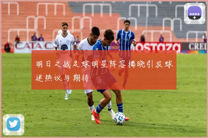 明日之战足球明星阵容揭晓引发球迷热议与期待