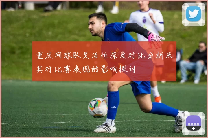 重庆网球队灵活性深度对比分析及其对比赛表现的影响探讨
