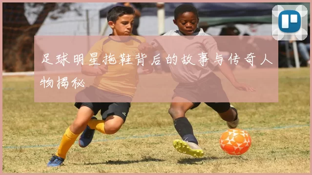 足球明星拖鞋背后的故事与传奇人物揭秘