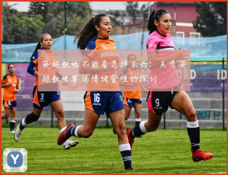 英超教练不能着急摔东西：关于英超教练赛场情绪管理的探讨