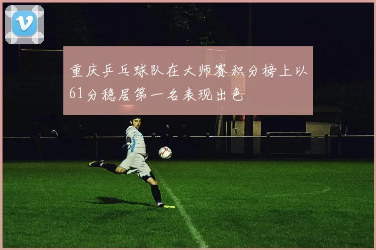重庆乒乓球队在大师赛积分榜上以61分稳居第一名表现出色