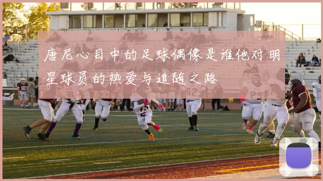 唐尼心目中的足球偶像是谁他对明星球员的热爱与追随之路