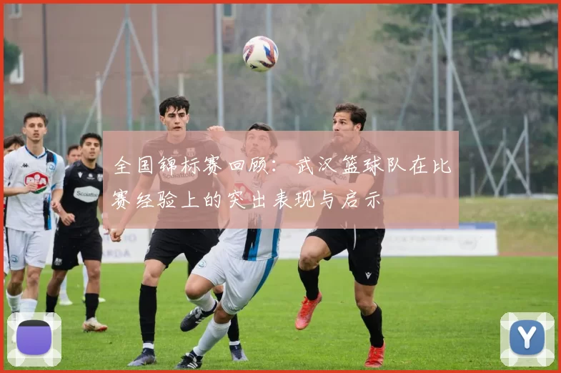全国锦标赛回顾：武汉篮球队在比赛经验上的突出表现与启示