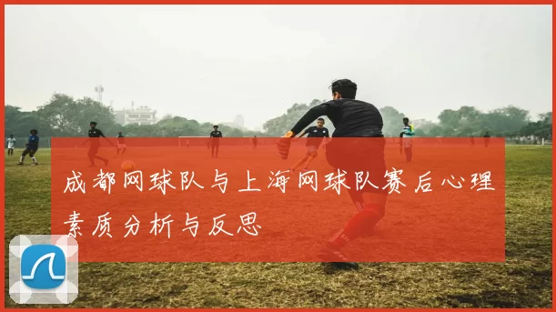 成都网球队与上海网球队赛后心理素质分析与反思