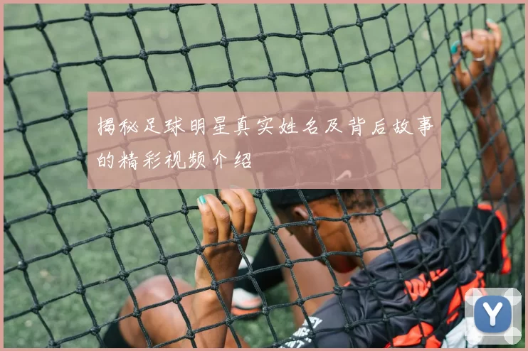 揭秘足球明星真实姓名及背后故事的精彩视频介绍