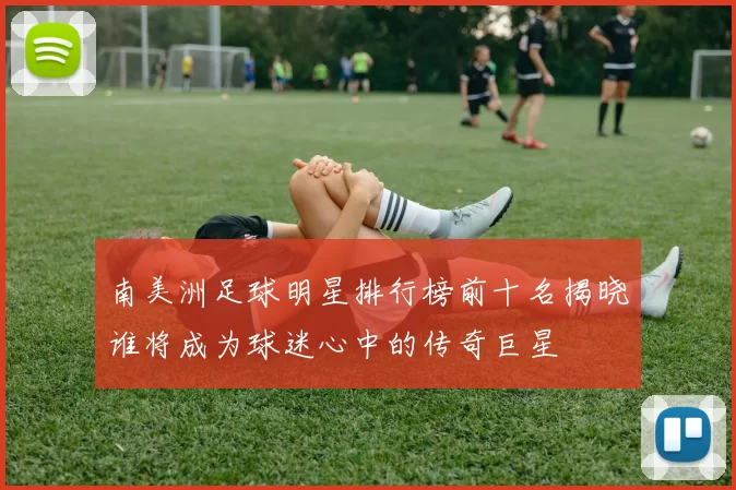 南美洲足球明星排行榜前十名揭晓谁将成为球迷心中的传奇巨星