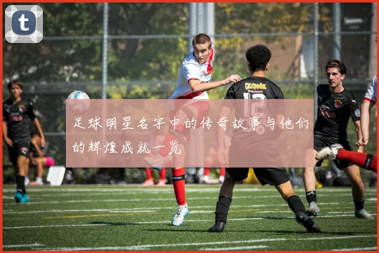 足球明星名字中的传奇故事与他们的辉煌成就一览