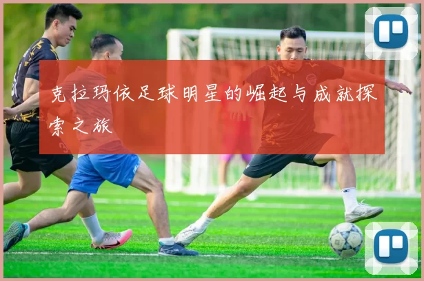 克拉玛依足球明星的崛起与成就探索之旅