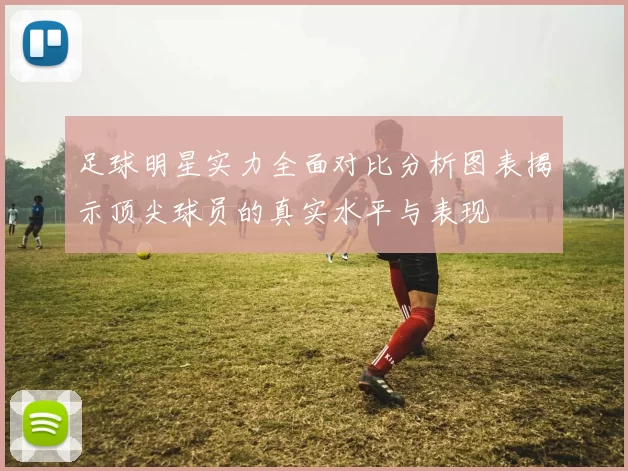 足球明星实力全面对比分析图表揭示顶尖球员的真实水平与表现