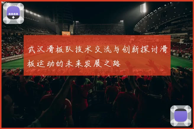 武汉滑板队技术交流与创新探讨滑板运动的未来发展之路