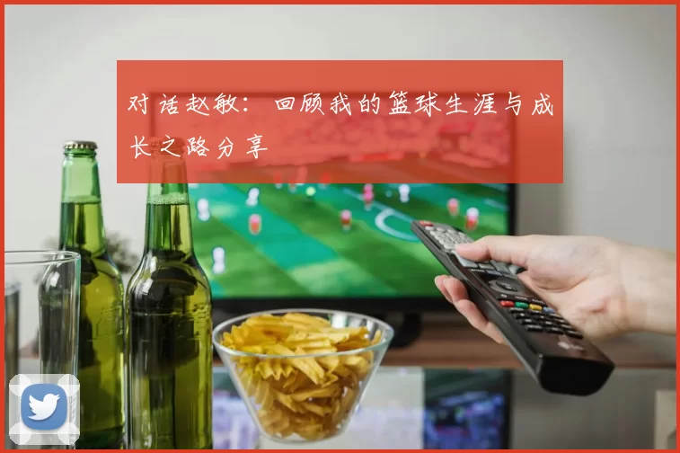 对话赵敏：回顾我的篮球生涯与成长之路分享