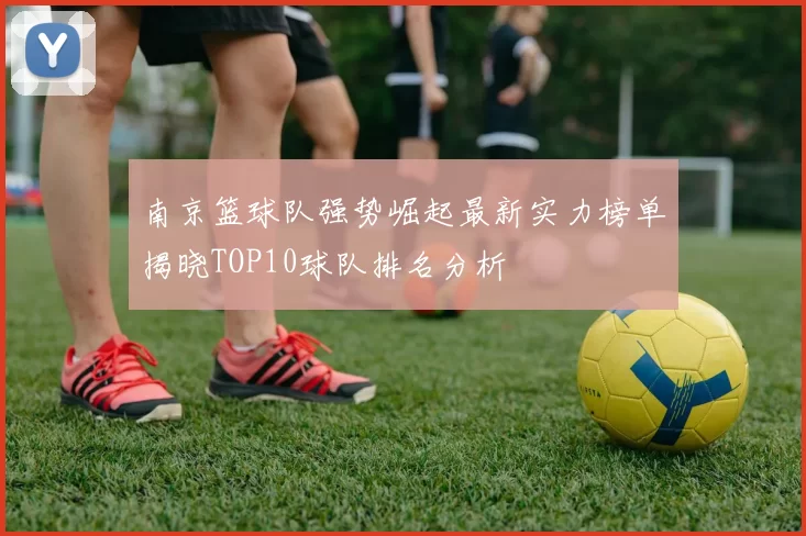 南京篮球队强势崛起最新实力榜单揭晓TOP10球队排名分析