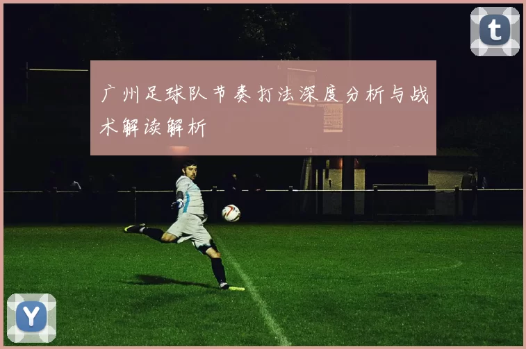 广州足球队节奏打法深度分析与战术解读解析