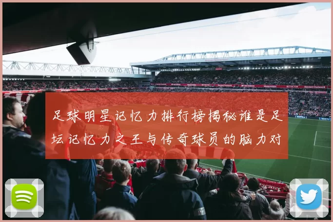 足球明星记忆力排行榜揭秘谁是足坛记忆力之王与传奇球员的脑力对决