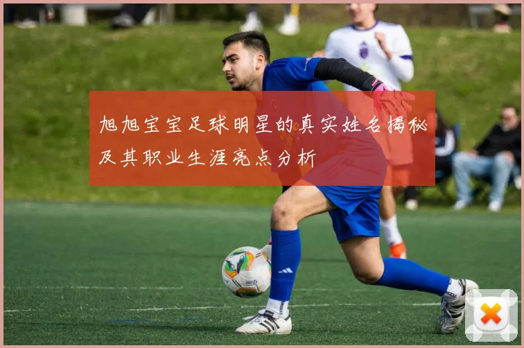 旭旭宝宝足球明星的真实姓名揭秘及其职业生涯亮点分析