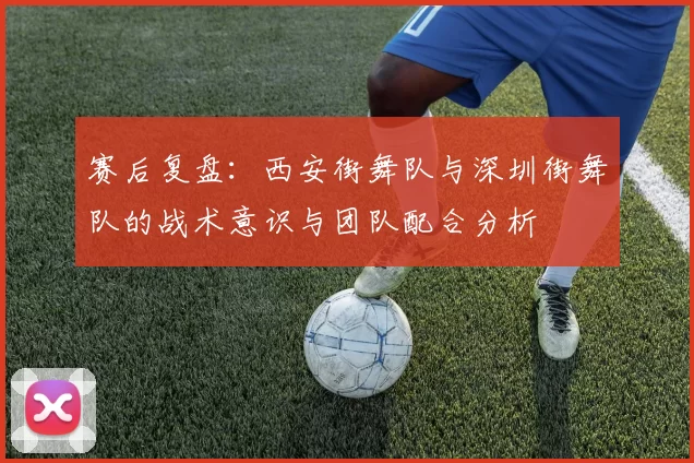 赛后复盘：西安街舞队与深圳街舞队的战术意识与团队配合分析