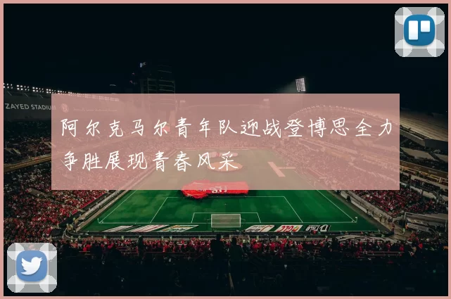 阿尔克马尔青年队迎战登博思全力争胜展现青春风采