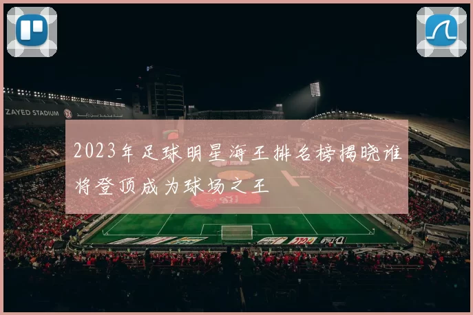 2023年足球明星海王排名榜揭晓谁将登顶成为球场之王