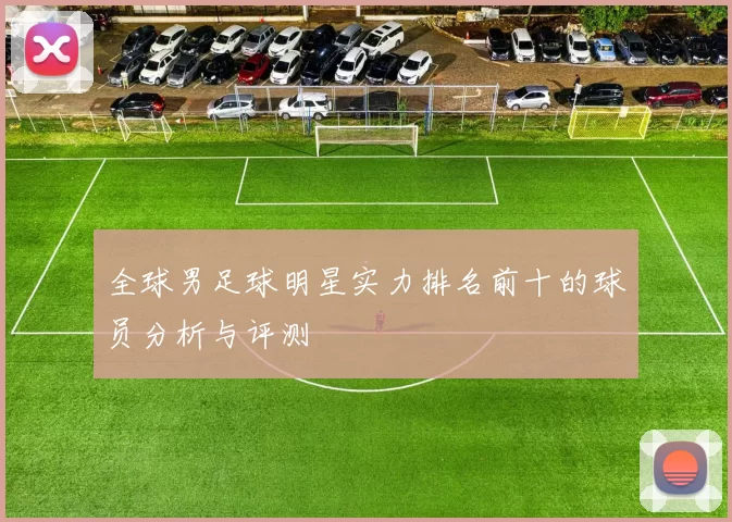 全球男足球明星实力排名前十的球员分析与评测