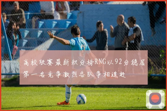 高校联赛最新积分榜RNG以92分稳居第一名竞争激烈各队争相追赶