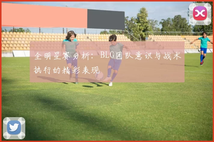 全明星赛分析：BLG团队意识与战术执行的精彩表现