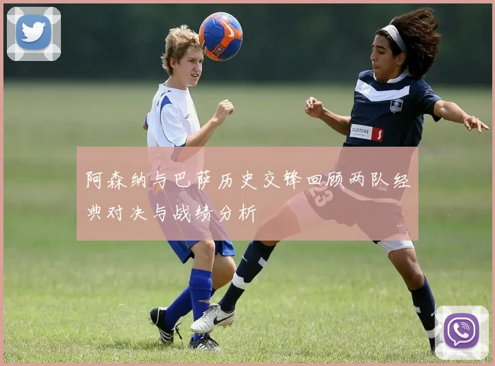 阿森纳与巴萨历史交锋回顾两队经典对决与战绩分析