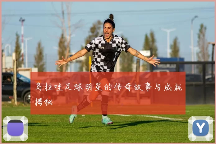 乌拉哇足球明星的传奇故事与成就揭秘
