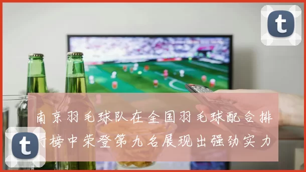 南京羽毛球队在全国羽毛球配合排行榜中荣登第九名展现出强劲实力与团队默契