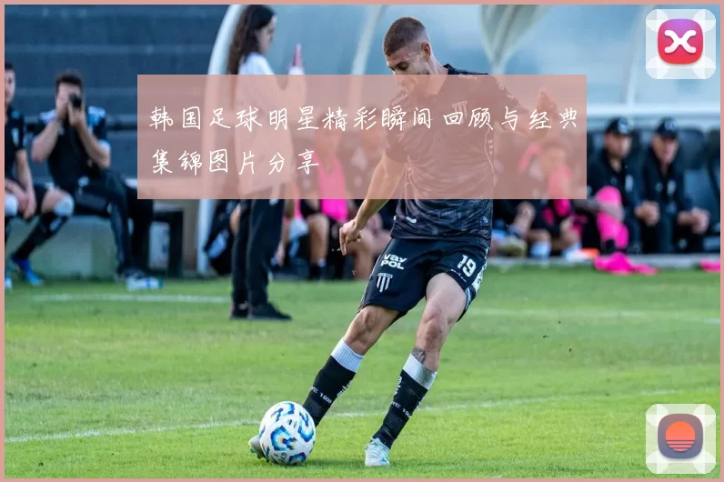 韩国足球明星精彩瞬间回顾与经典集锦图片分享