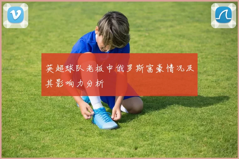 英超球队老板中俄罗斯富豪情况及其影响力分析