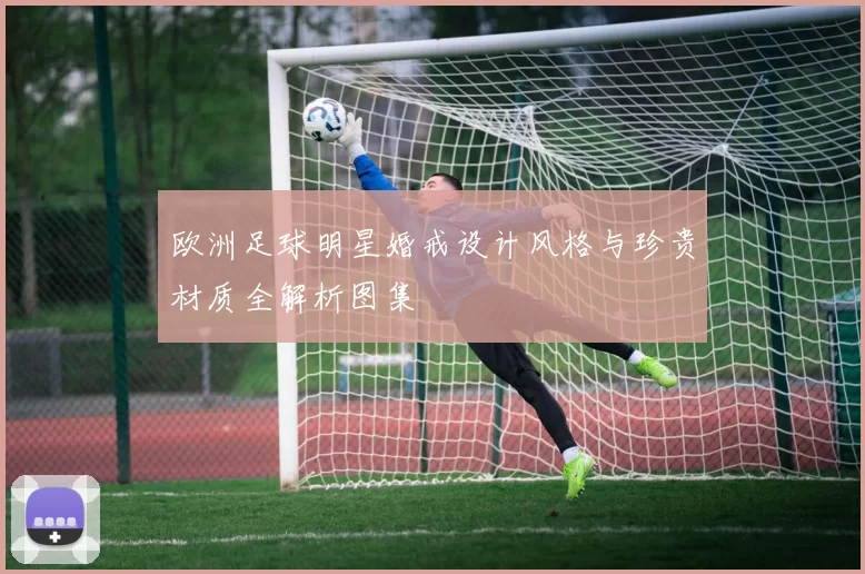 欧洲足球明星婚戒设计风格与珍贵材质全解析图集
