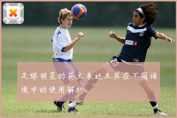 足球明星的英文表达及其在不同语境中的使用解析