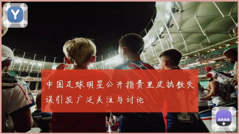 中国足球明星公开指责里皮执教失误引发广泛关注与讨论