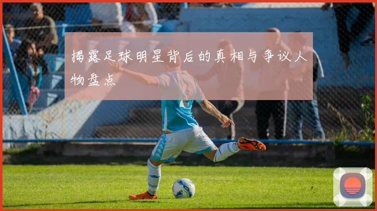 揭露足球明星背后的真相与争议人物盘点