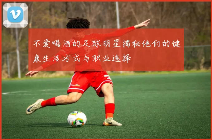 不爱喝酒的足球明星揭秘他们的健康生活方式与职业选择