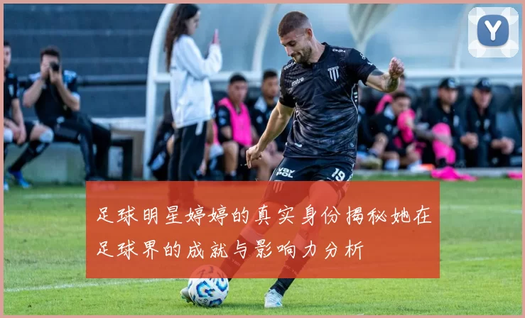 足球明星婷婷的真实身份揭秘她在足球界的成就与影响力分析