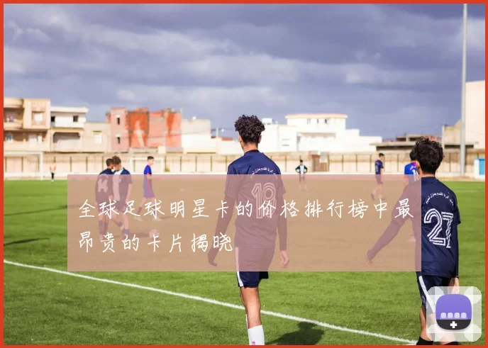全球足球明星卡的价格排行榜中最昂贵的卡片揭晓